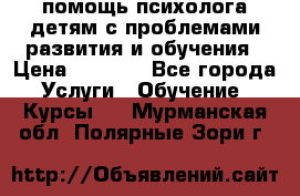 помощь психолога детям с проблемами развития и обучения › Цена ­ 1 000 - Все города Услуги » Обучение. Курсы   . Мурманская обл.,Полярные Зори г.